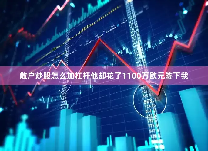 散户炒股怎么加杠杆他却花了1100万欧元签下我