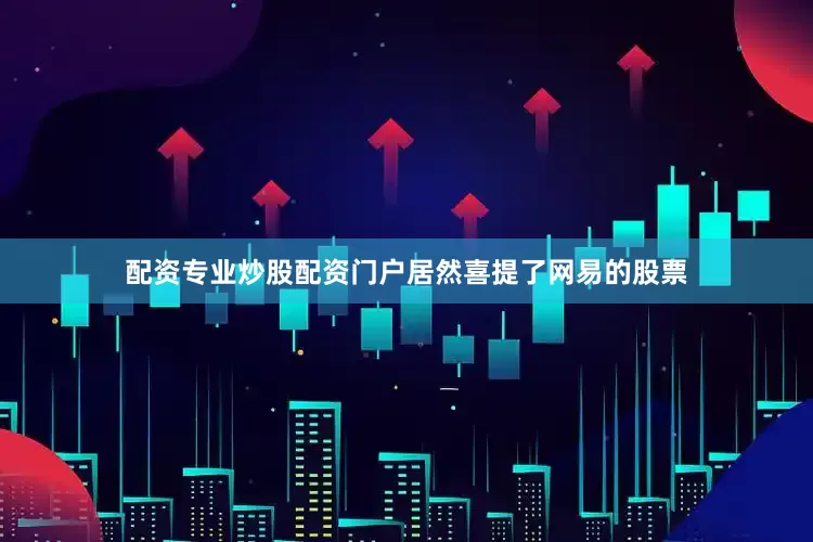 配资专业炒股配资门户居然喜提了网易的股票