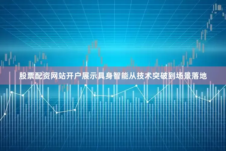 股票配资网站开户展示具身智能从技术突破到场景落地