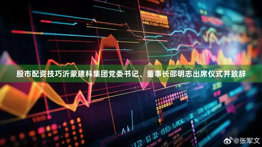 股市配资技巧沂蒙建科集团党委书记、董事长邵明志出席仪式并致辞