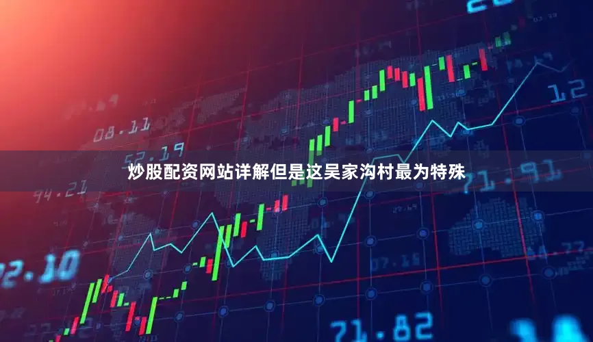 炒股配资网站详解但是这吴家沟村最为特殊