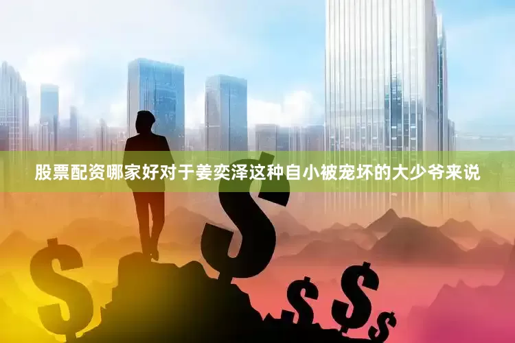 股票配资哪家好对于姜奕泽这种自小被宠坏的大少爷来说