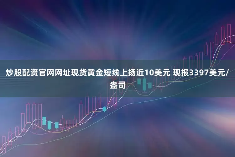 炒股配资官网网址现货黄金短线上扬近10美元 现报3397美元/盎司