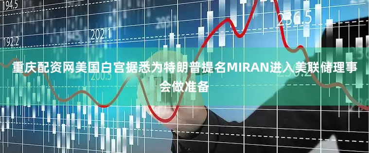 重庆配资网美国白宫据悉为特朗普提名MIRAN进入美联储理事会做准备