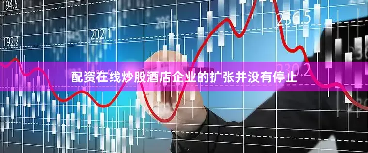 配资在线炒股酒店企业的扩张并没有停止