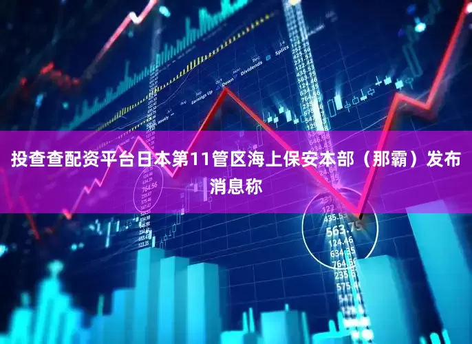 投查查配资平台日本第11管区海上保安本部（那霸）发布消息称