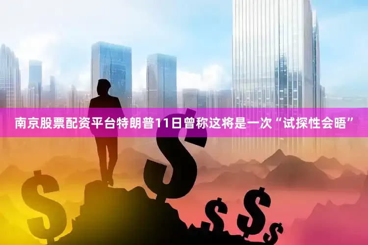 南京股票配资平台特朗普11日曾称这将是一次“试探性会晤”