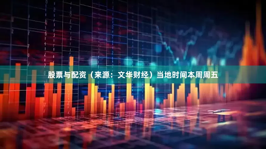 股票与配资　　（来源：文华财经）　　当地时间本周周五