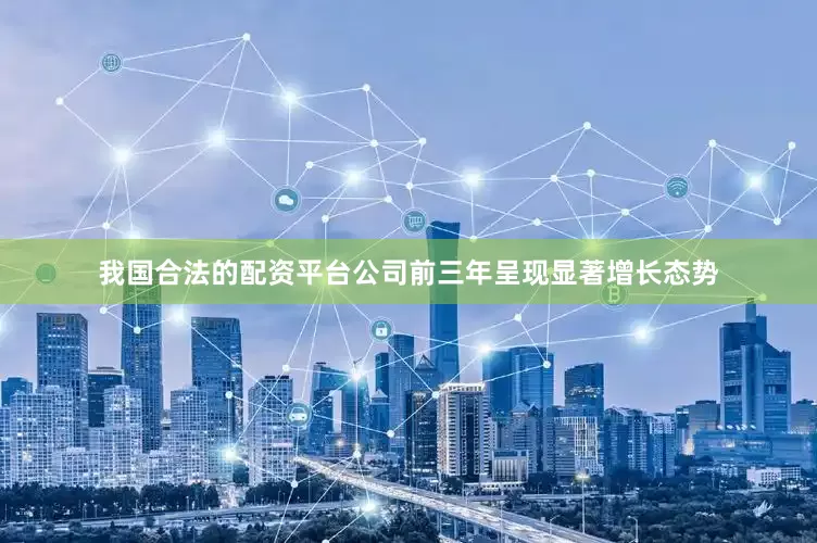 我国合法的配资平台公司前三年呈现显著增长态势