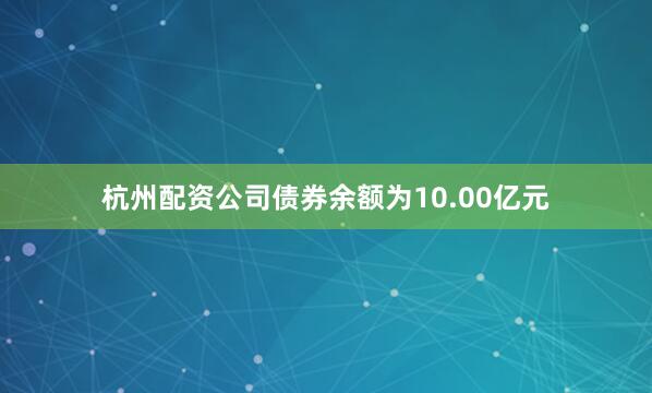 杭州配资公司债券余额为10.00亿元