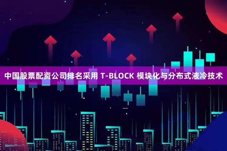 中国股票配资公司排名采用 T-BLOCK 模块化与分布式液冷技术