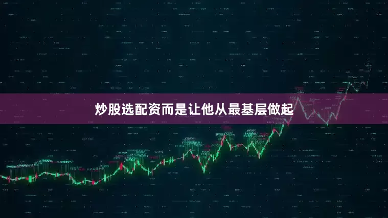 炒股选配资而是让他从最基层做起
