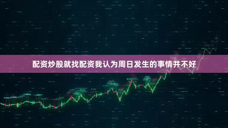 配资炒股就找配资我认为周日发生的事情并不好
