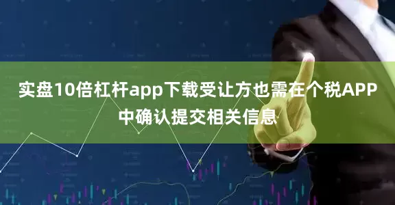 实盘10倍杠杆app下载受让方也需在个税APP中确认提交相关信息