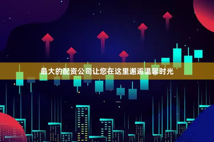 最大的配资公司让您在这里邂逅温馨时光