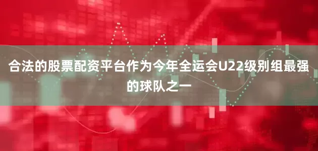 合法的股票配资平台作为今年全运会U22级别组最强的球队之一