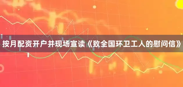 按月配资开户并现场宣读《致全国环卫工人的慰问信》