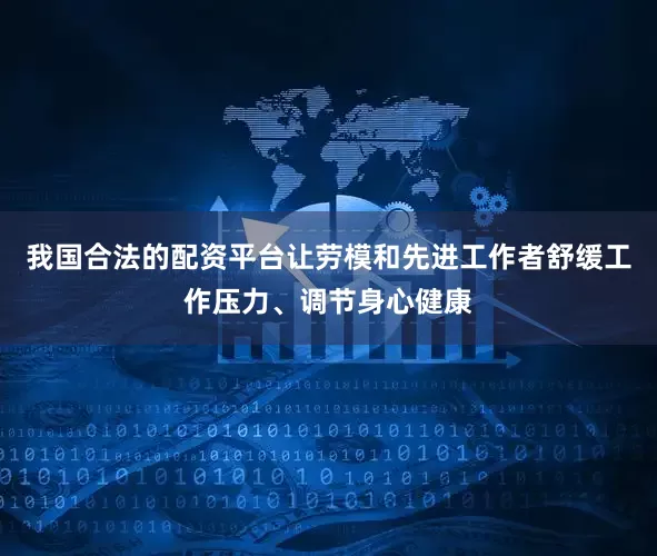 我国合法的配资平台让劳模和先进工作者舒缓工作压力、调节身心健康