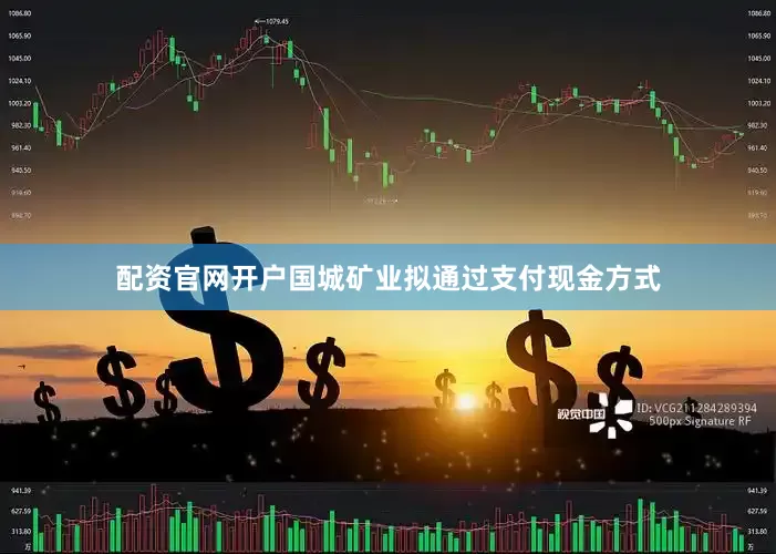 配资官网开户国城矿业拟通过支付现金方式