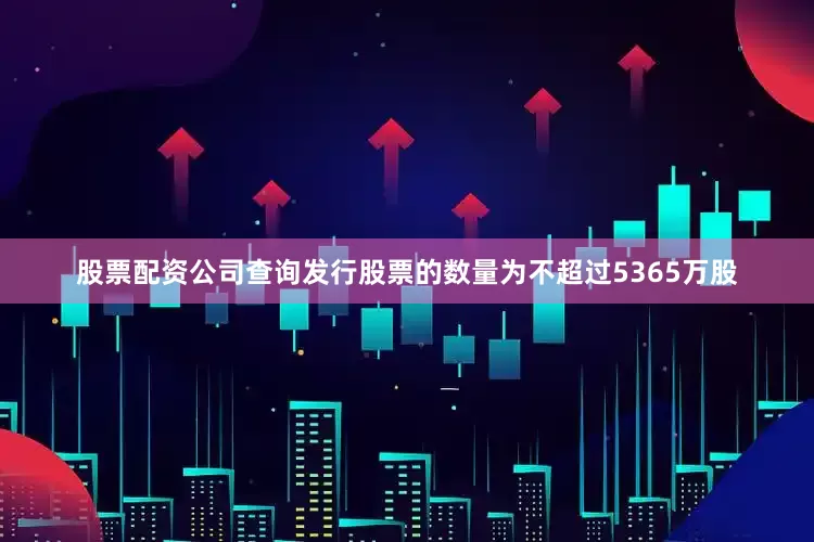 股票配资公司查询发行股票的数量为不超过5365万股