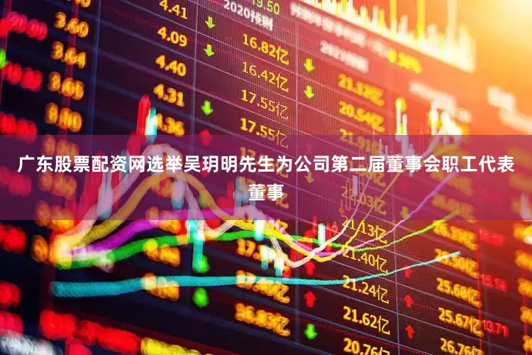 广东股票配资网选举吴玥明先生为公司第二届董事会职工代表董事