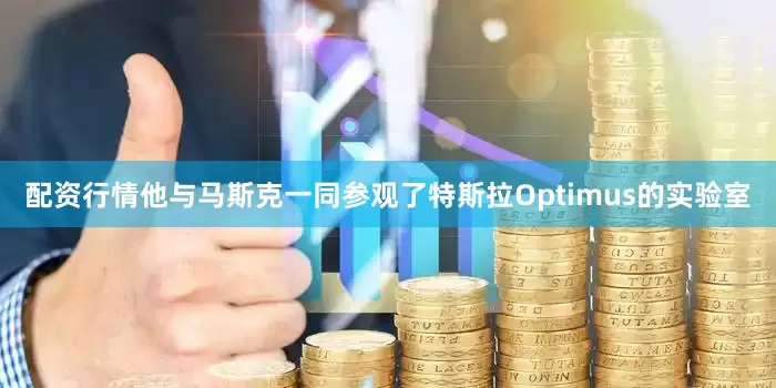 配资行情他与马斯克一同参观了特斯拉Optimus的实验室